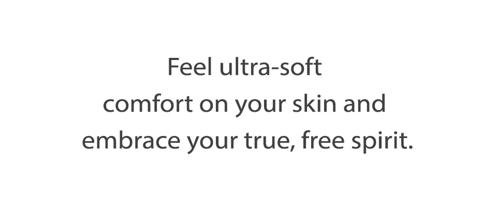 Feel ultra-soft 
comfort on your skin and 
embrace your true, free spirit.